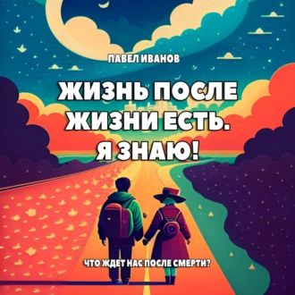 Жизнь после жизни есть. Я знаю! Что ждет нас после смерти? - Павел Иванов