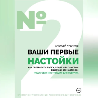 Ваши первые настойки. Как превратить водку, спирт или самогон в домашние настойки. Пошаговая инструкция для новичка — Алексей Кудинов