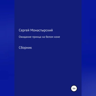 Ожидание принца на белом коне. Сборник - Сергей Семенович Монастырский