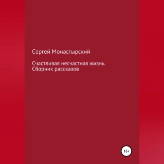 Счастливая несчастная жизнь. Сборник рассказов - Сергей Семенович Монастырский