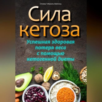 Сила кетоза. Успешная здоровая потеря веса с помощью кетогенной диеты - Оливер Габриэль Вайланд