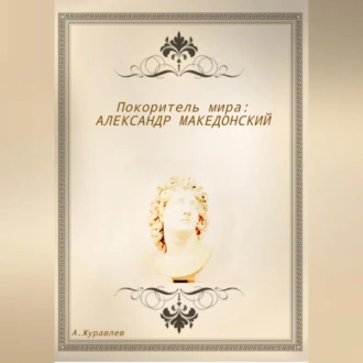 Покоритель мира: Александр Македонский - Андрей Журавлев