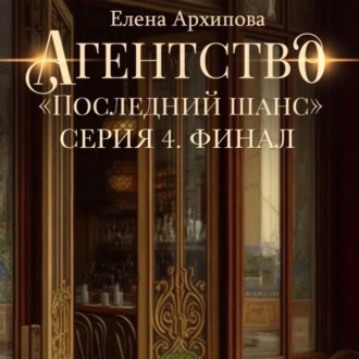 Агентство «Последний шанс». Серия 4. Финал — Елена Архипова