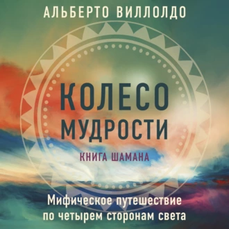 Колесо мудрости. Мифическое путешествие по четырем сторонам света - Альберто Виллолдо