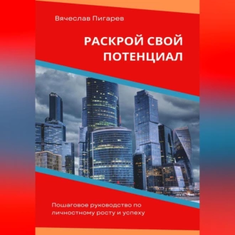 Раскрой свой потенциал. Пошаговое руководство по личностному росту и успеху - Вячеслав Пигарев