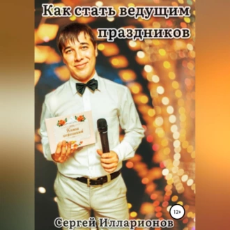 Как стать ведущим праздников - Сергей Иванович Илларионов