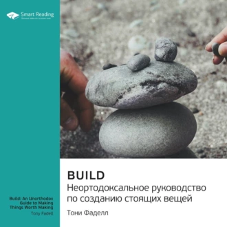 Build. Неортодоксальное руководство по созданию стоящих вещей. Тони Фаделл. Саммари - Smart Reading