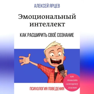 Эмоциональный интеллект. Как повысить самооценку легально. Как расширить своё сознание. Психология поведения - Алексей Валерьевич Ярцев