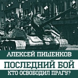 Последний бой. Кто освободил Прагу? - Алексей Пишенков