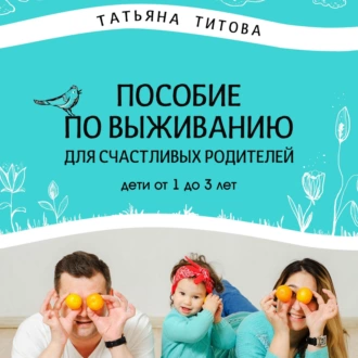 Пособие по выживанию для счастливых родителей. Дети от 1 до 3 лет - Татьяна Анатольевна Титова