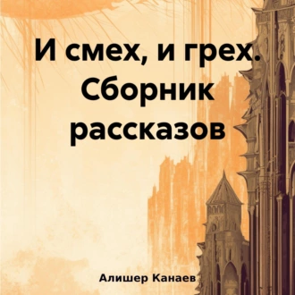 И смех, и грех. Сборник рассказов «Машинальная жизнь» - Алишер Канаев