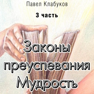 Законы преуспевания. Мудрость. Часть 3 — Павел Клабуков