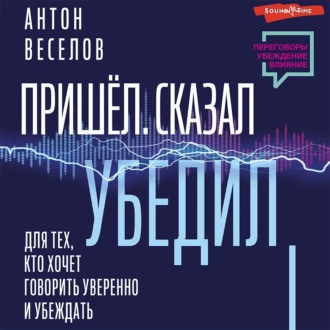 Пришел. Сказал. Убедил. Для тех, кто хочет говорить уверенно и убеждать - Антон Веселов