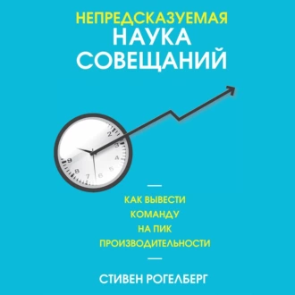 Непредсказуемая наука совещаний. Как вывести команду на пик производительности — Стивен Рогелберг