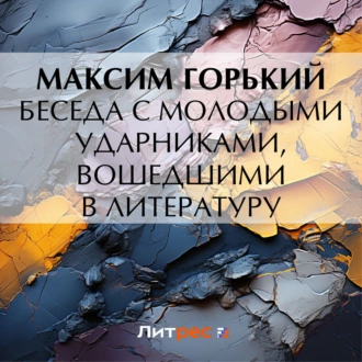 Беседа с молодыми ударниками, вошедшими в литературу — Максим Горький