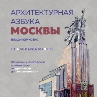 Архитектурная азбука Москвы. От Авангарда до Яузы. Феномены московской архитектуры от древности до современности - Владимир Козис