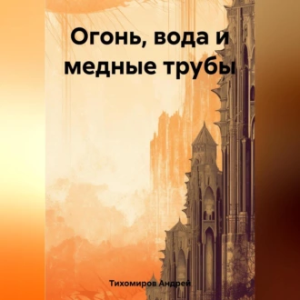 Огонь, вода и медные трубы - Андрей Тихомиров