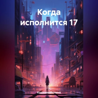 Когда исполнится 17 - Полина Кошкина