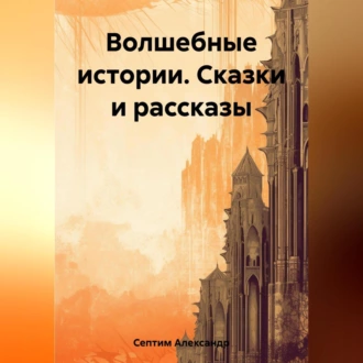 Волшебные истории. Сказки и рассказы - Александр Септим