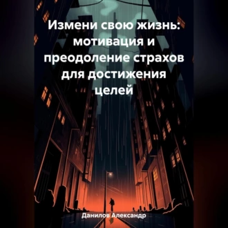 Измени свою жизнь: мотивация и преодоление страхов для достижения целей — Александр Данилов