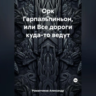 Орк Гарпальпиньон, или Все дороги куда-то ведут - Александр Николаевич Романчиков