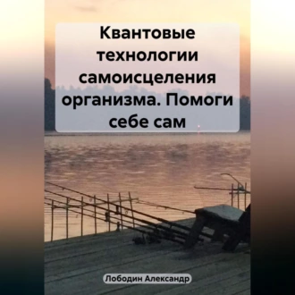 Квантовые технологии самоисцеления организма. Помоги себе сам - Александр Петрович Лободин