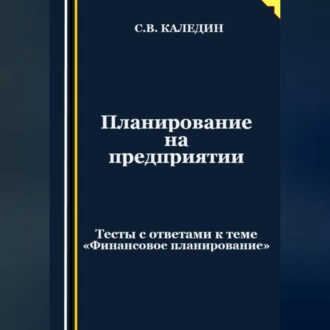 Планирование на предприятии. Тесты с ответами к теме «Финансовое планирование» - Сергей Каледин