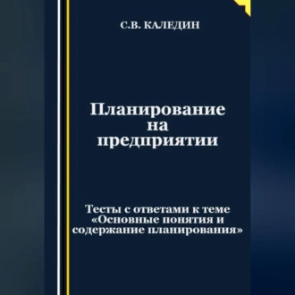 Планирование на предприятии. Тесты с ответами к теме «Основные понятия и содержание планирования» - Сергей Каледин