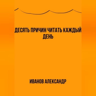 Десять причин читать каждый день - Александр Иванов