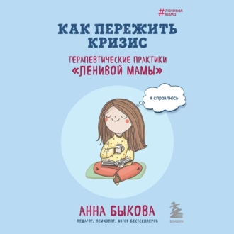 Как пережить кризис. Терапевтические практики «ленивой мамы» - Анна Быкова