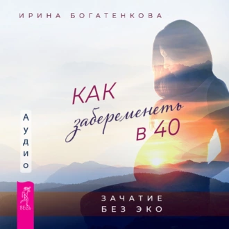 Как забеременеть в 40. Зачатие без ЭКО - Ирина Богатенкова