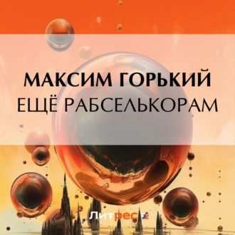 Ещё рабселькорам — Максим Горький