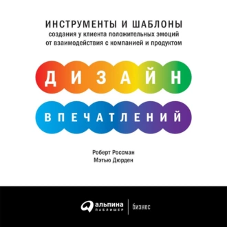 Дизайн впечатлений. Инструменты и шаблоны создания у клиента положительных эмоций от взаимодействия с компанией и продуктом - Роберт Россман