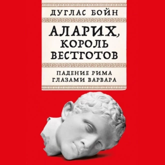 Аларих, король вестготов: Падение Рима глазами варвара — Дуглас Бойн