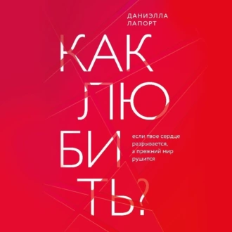 Как любить? Если твое сердце разрывается, а прежний мир рушится - Даниэлла Лапорт