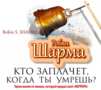 Кто заплачет, когда ты умрешь? Уроки жизни от монаха, который продал свой «феррари» — Робин Шарма