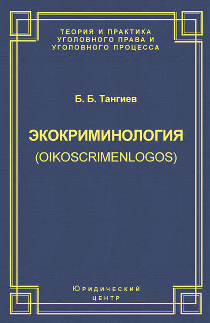 Б. Б. Тангиев - Экокриминология (oikoscrimenlogos). Парадигма и теория. Методология и практика правоприменения