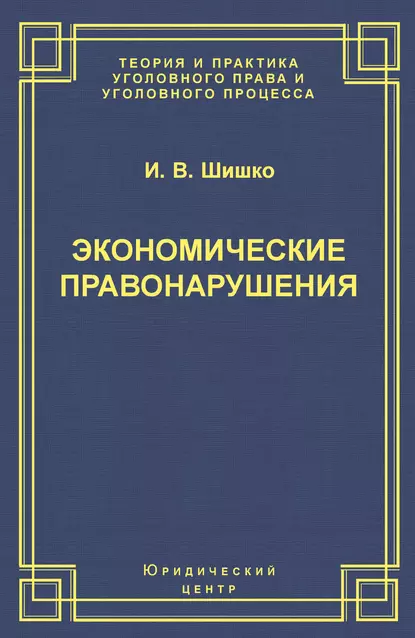 Обложка книги Экономические правонарушения: Вопросы юридической оценки и ответственности, И. В. Шишко