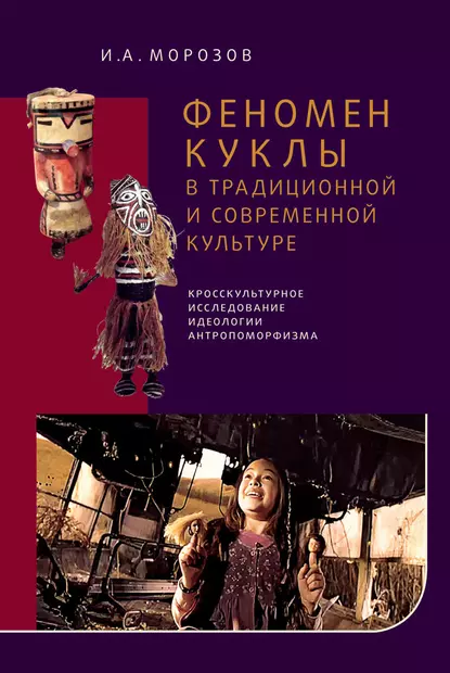 Обложка книги Феномен куклы в традиционной и современной культуре. Кросскультурное исследование идеологии антропоморфизма, И. А. Морозов