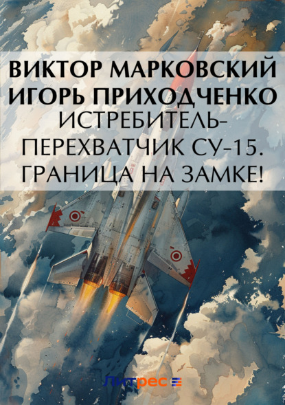Виктор Юрьевич Марковский - Истребитель-перехватчик Су-15. Граница на замке!