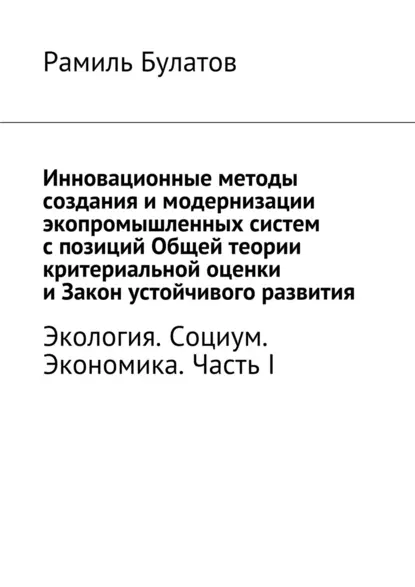 Обложка книги Инновационные методы создания и модернизации экопромышленных систем с позиций Общей теории критериальной оценки и Закон устойчивого развития, Рамиль Булатов