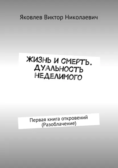 Обложка книги Жизнь и смерть. Дуальность неделимого. Первая книга откровений (Разоблачение), Виктор Николаевич Яковлев