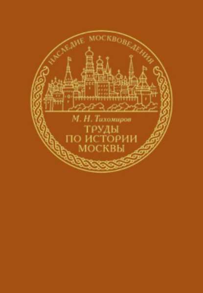 Михаил Николаевич Тихомиров - Труды по истории Москвы