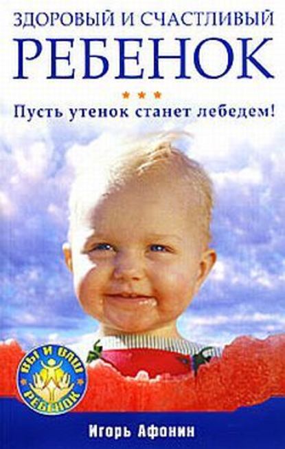 Игорь Николаевич Афонин - Здоровый и счастливый ребенок. Пусть утенок станет лебедем!