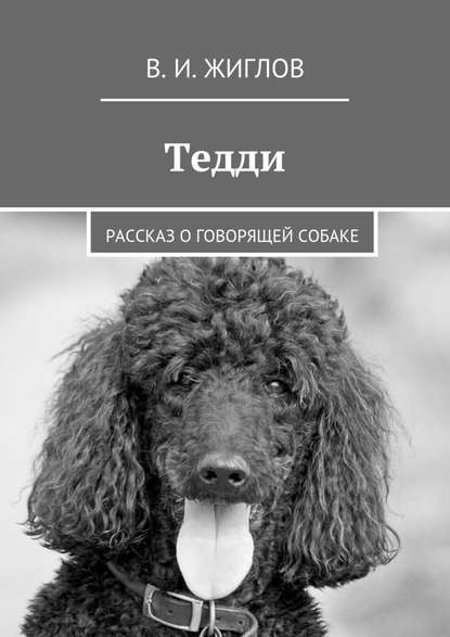 Валерий И. Жиглов - Тедди. Рассказ о говорящей собаке
