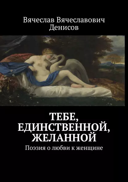 Обложка книги Тебе, единственной, желанной. Поэзия о любви к женщине, Вячеслав Вячеславович Денисов