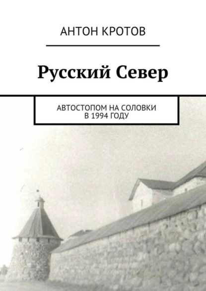 Обложка книги Русский Север. Автостопом на Соловки в 1994 году, Антон Кротов