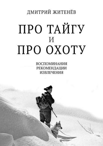 Дмитрий Житенёв - Про тайгу и про охоту. Воспоминания, рекомендации, извлечения
