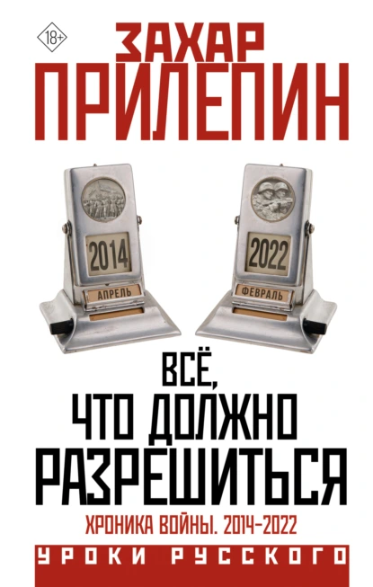 Обложка книги Всё, что должно разрешиться. Хроника почти бесконечной войны: 2014-2022, Захар Прилепин