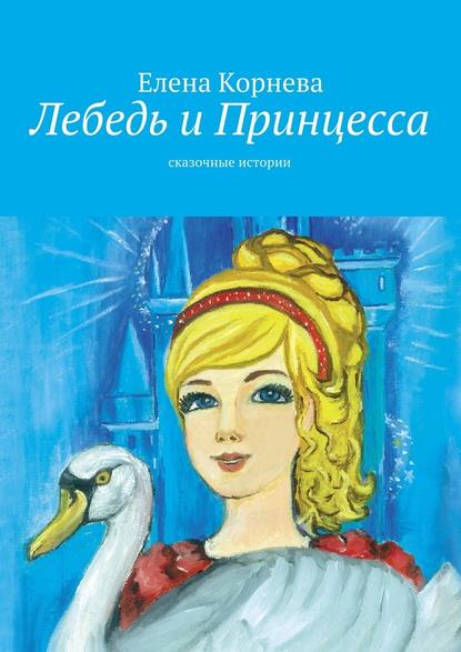 Елена Корнева — Лебедь и Принцесса. сказочные истории